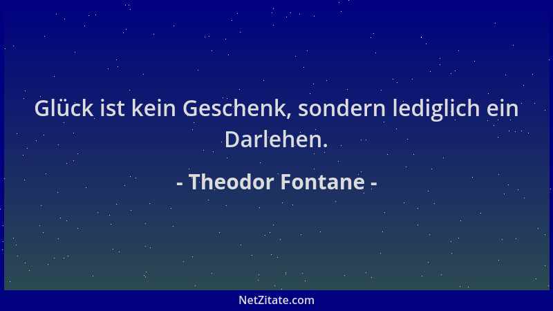 Theodor Fontane - Glück ist kein Geschenk, sondern lediglich ein Darlehen....
