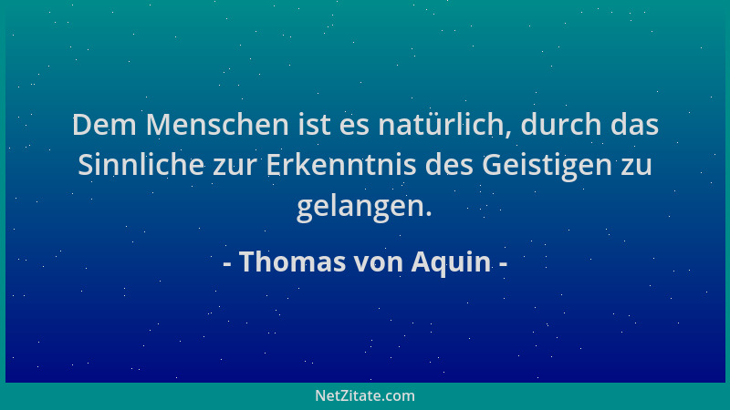 Thomas von Aquin - Dem Menschen ist es natürlich, durch das Sinnliche zur Erkenntnis des Geistigen zu gelangen....