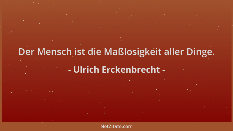 Ulrich Erckenbrecht - Der Mensch ist die Maßlosigkeit aller Dinge....