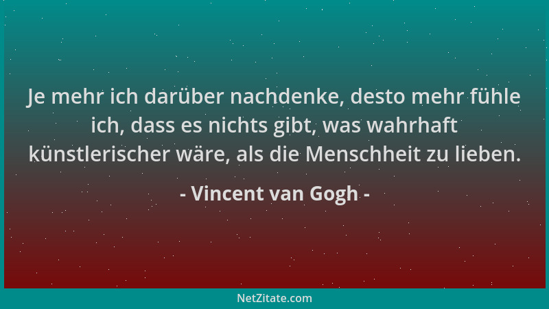 Vincent van Gogh - Je mehr ich darüber nachdenke, desto mehr fühle ich, dass es nichts gibt, was wahrhaft künstlerischer wä...