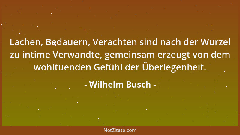 Wilhelm Busch - Lachen, Bedauern, Verachten sind nach der Wurzel zu intime Verwandte, gemeinsam erzeugt von dem wohltuenden...