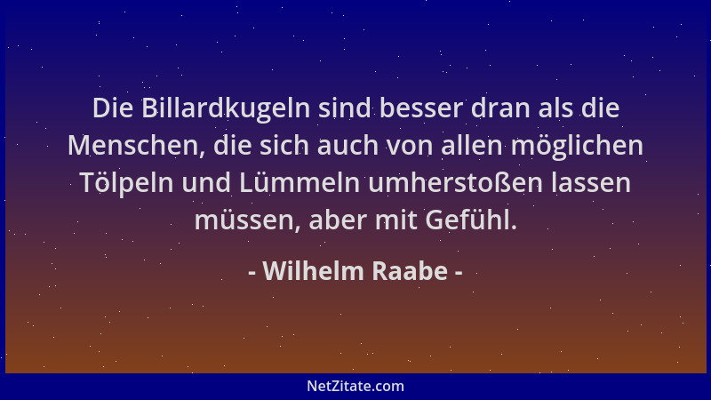Wilhelm Raabe - Die Billardkugeln sind besser dran als die Menschen, die sich auch von allen möglichen Tölpeln und Lümmeln...