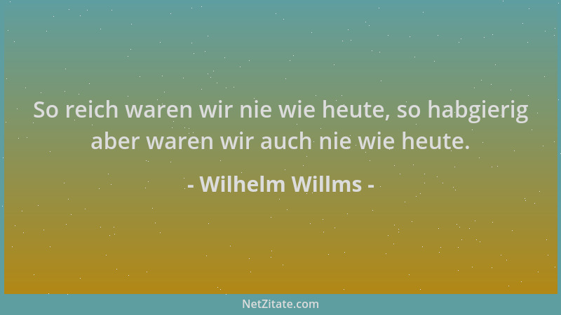 Wilhelm Willms - So reich waren wir nie wie heute, so habgierig aber waren wir auch nie wie heute....