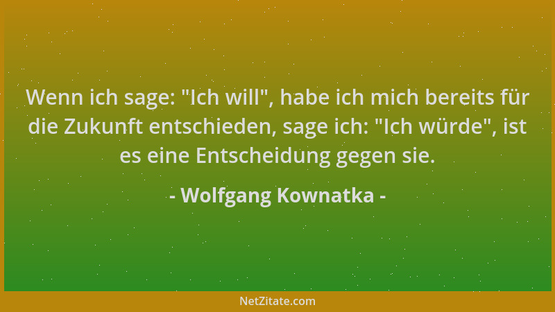 Wolfgang Kownatka - Wenn ich sage:  "Ich will ", habe ich mich bereits für die Zukunft entschieden, sage ich:  "Ich würde ", is...