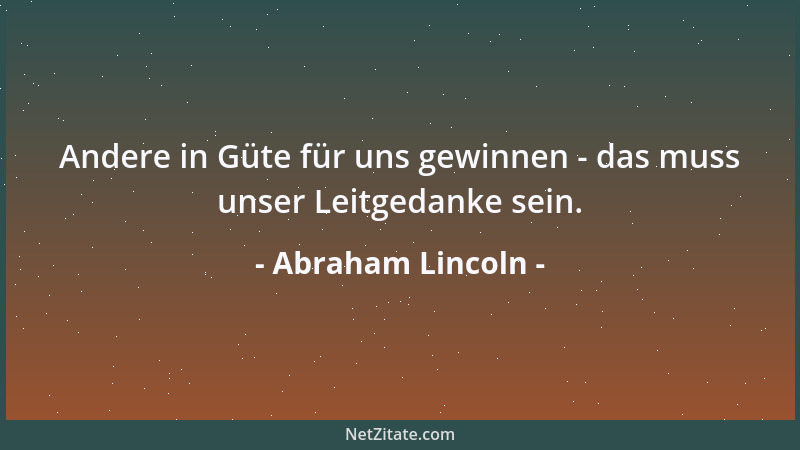 Abraham Lincoln - Andere in Güte für uns gewinnen - das muss unser Leitgedanke sein....