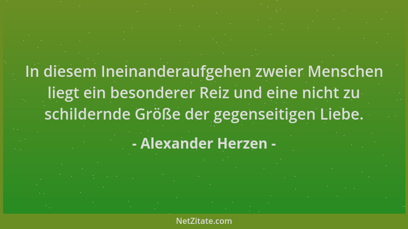 Alexander Herzen - In diesem Ineinanderaufgehen zweier Menschen liegt ein besonderer Reiz und eine nicht zu schildernde Grö...