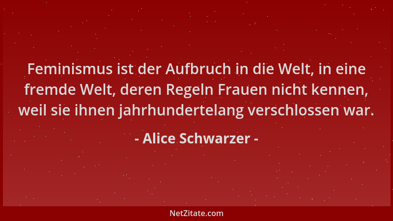 Alice Schwarzer - Feminismus ist der Aufbruch in die Welt, in eine fremde Welt, deren Regeln Frauen nicht kennen, weil sie...