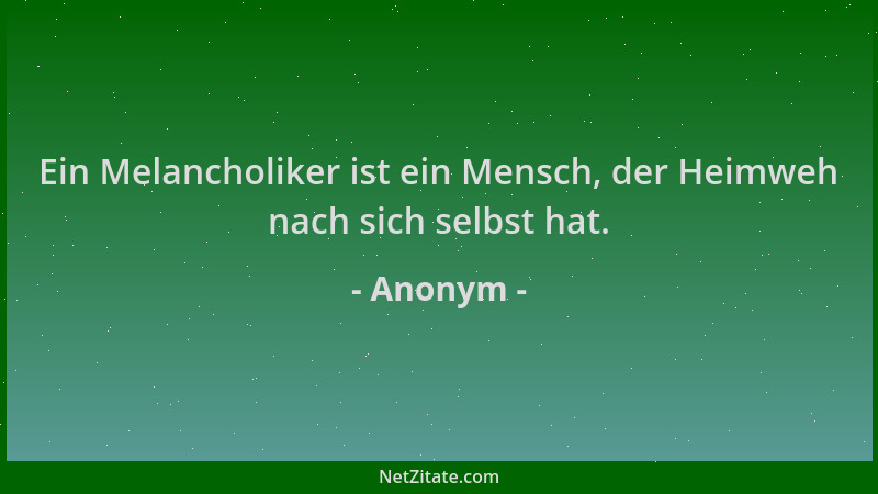 Anonym - Ein Melancholiker ist ein Mensch, der Heimweh nach sich selbst hat....