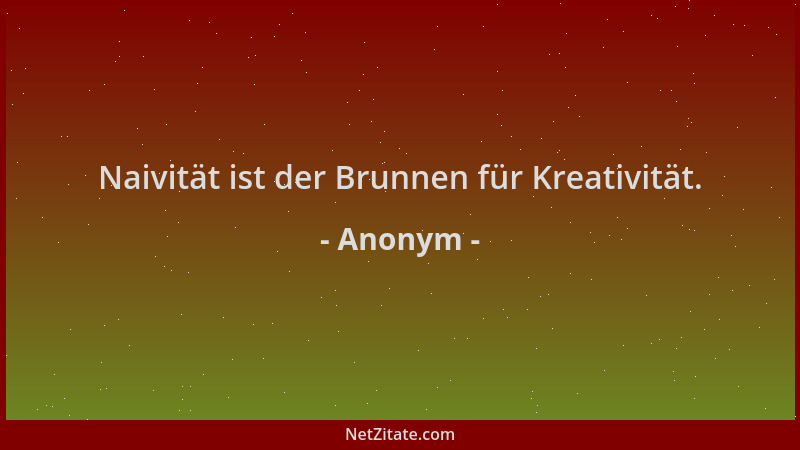 Anonym - Naivität ist der Brunnen für Kreativität....