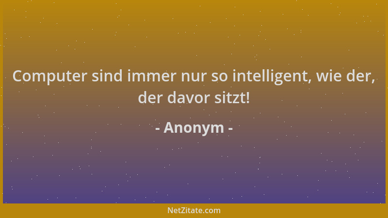 Anonym - Computer sind immer nur so intelligent, wie der, der davor sitzt!...
