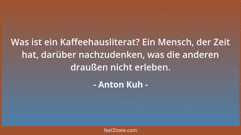 Anton Kuh - Alle Kunst lebt von dem Glauben an eine Urkunst, die einmal da war und nicht mehr wiederkommt. In der Überzeugu...