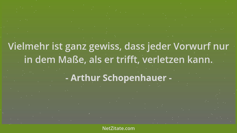 Arthur Schopenhauer - Vielmehr ist ganz gewiss, dass jeder Vorwurf nur in dem Maße, als er trifft, verletzen kann....