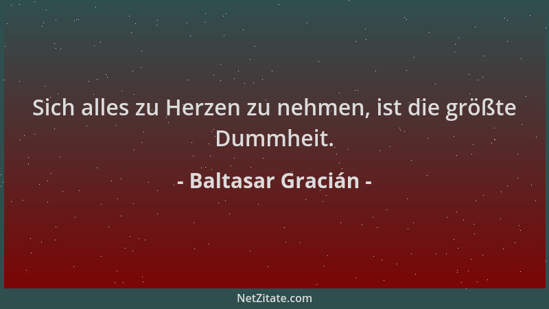 Baltasar Gracián - Sich alles zu Herzen zu nehmen, ist die größte Dummheit....