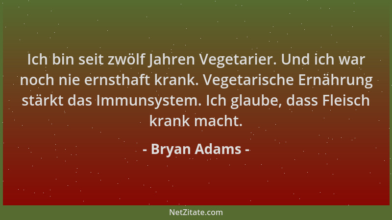 Bryan Adams - Ich bin seit zwölf Jahren Vegetarier. Und ich war noch nie ernsthaft krank. Vegetarische Ernährung stärkt das...