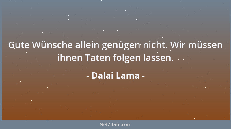 Dalai Lama - Gute Wünsche allein genügen nicht. Wir müssen ihnen Taten folgen lassen....