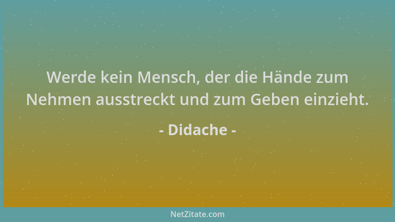 Didache - Werde kein Mensch, der die Hände zum Nehmen ausstreckt und zum Geben einzieht....