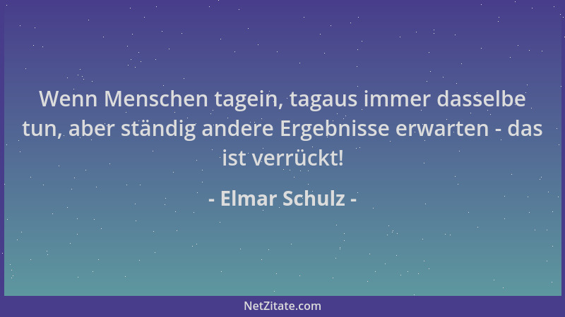 Elmar Schulz - Wenn Menschen tagein, tagaus immer dasselbe tun, aber ständig andere Ergebnisse erwarten - das ist verrückt!...