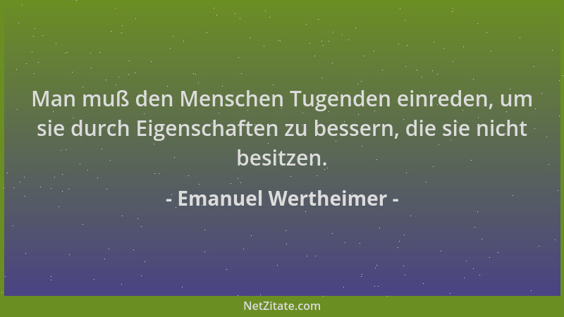Emanuel Wertheimer - Man muß den Menschen Tugenden einreden, um sie durch Eigenschaften zu bessern, die sie nicht besitzen....