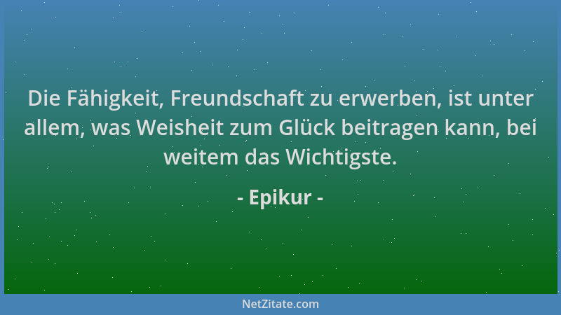 Epikur - Die Fähigkeit, Freundschaft zu erwerben, ist unter allem, was Weisheit zum Glück beitragen kann, bei weitem das Wi...