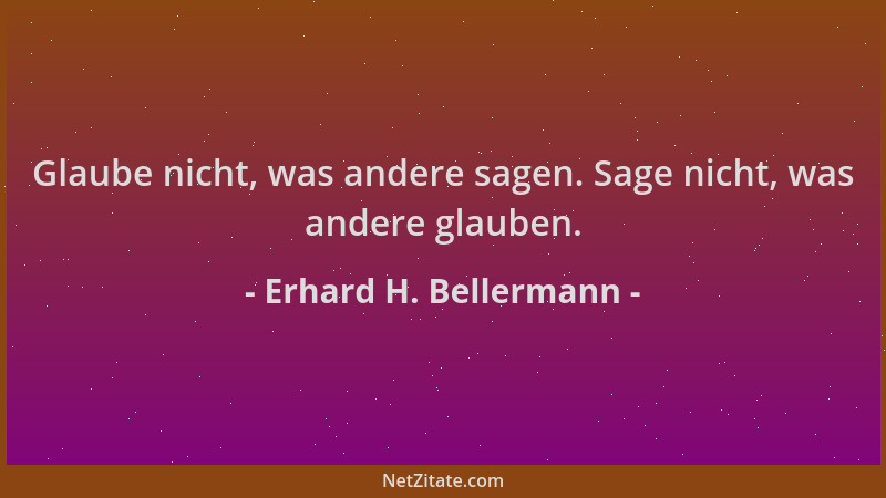 Erhard H. Bellermann - Glaube nicht, was andere sagen. Sage nicht, was andere glauben....