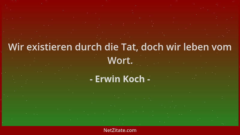 Erwin Koch - Wir existieren durch die Tat, doch wir leben vom Wort....