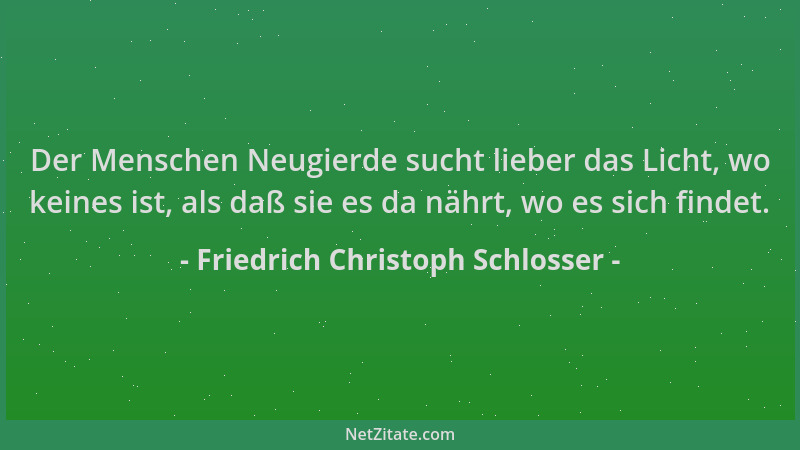 Friedrich Christoph Schlosser - Der Menschen Neugierde sucht lieber das Licht, wo keines ist, als daß sie es da nährt, wo e...