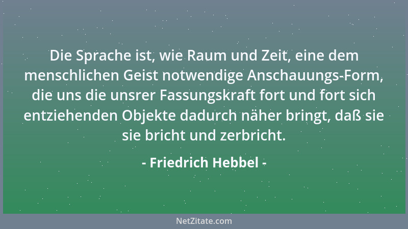 Friedrich Hebbel - Die Sprache ist, wie Raum und Zeit, eine dem menschlichen Geist notwendige Anschauungs-Form, die uns die...
