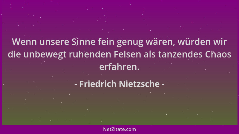 Friedrich Nietzsche - Wenn unsere Sinne fein genug wären, würden wir die unbewegt ruhenden Felsen als tanzendes Chaos erfah...