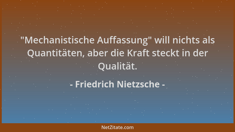 Friedrich Nietzsche -  "Mechanistische Auffassung " will nichts als Quantitäten, aber die Kraft steckt in der Qualität....