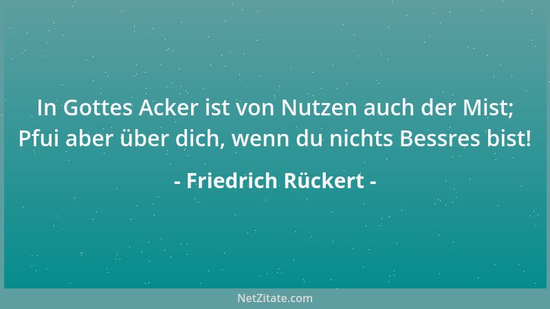 Friedrich Rückert - In Gottes Acker ist von Nutzen auch der Mist; Pfui aber über dich, wenn du nichts Bessres bist!...