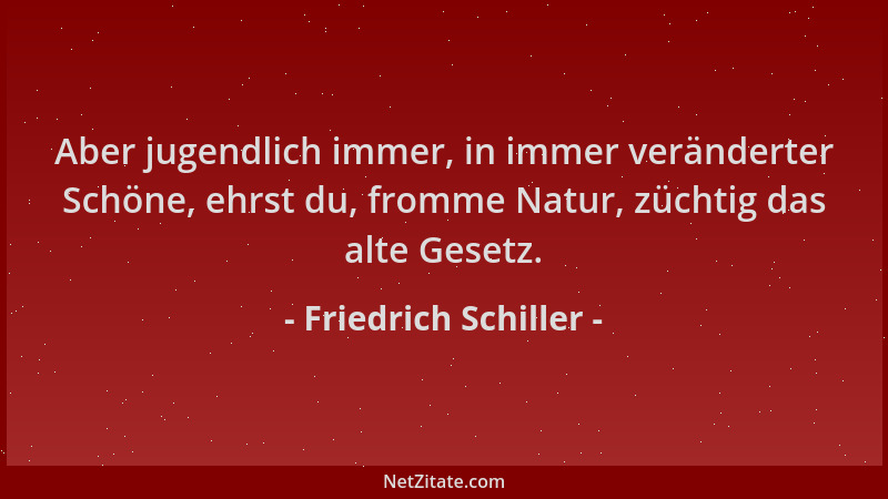 Friedrich Schiller - Aber jugendlich immer, in immer veränderter Schöne, ehrst du, fromme Natur, züchtig das alte Gesetz....