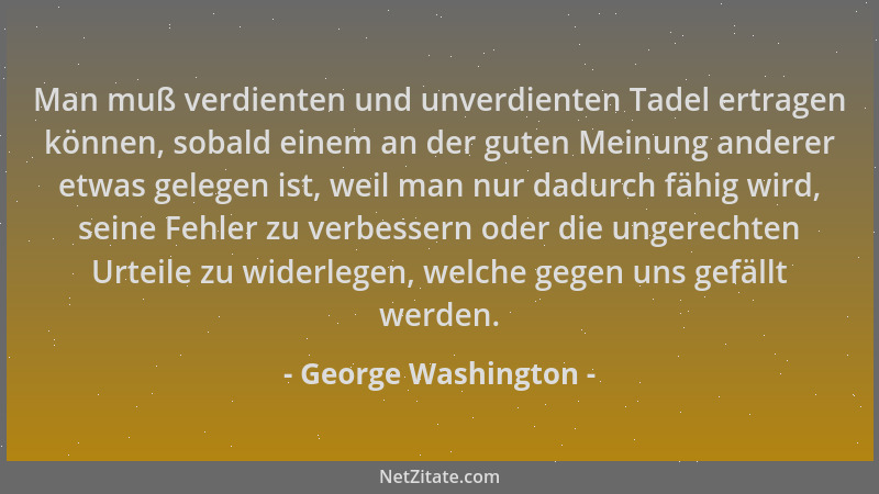 George Washington - Man muß verdienten und unverdienten Tadel ertragen können, sobald einem an der guten Meinung anderer et...