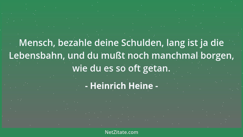 Heinrich Heine - Mensch, bezahle deine Schulden, lang ist ja die Lebensbahn, und du mußt noch manchmal borgen, wie du es so...
