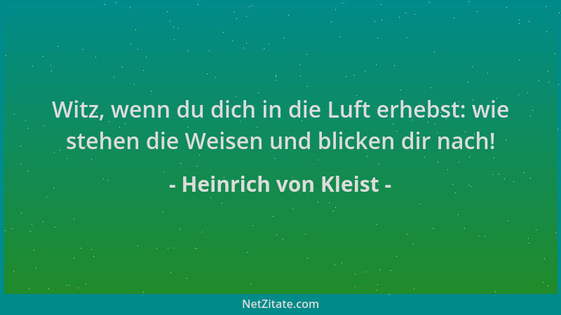 Heinrich von Kleist - Witz, wenn du dich in die Luft erhebst: wie stehen die Weisen und blicken dir nach!...