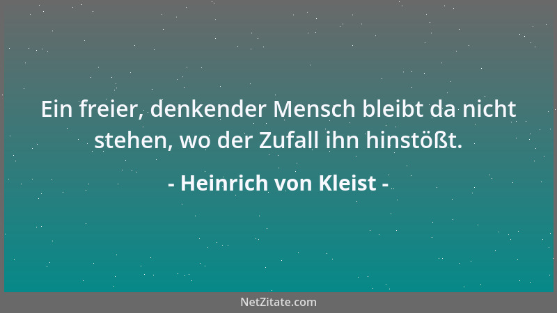 Heinrich von Kleist - Ein freier, denkender Mensch bleibt da nicht stehen, wo der Zufall ihn hinstößt....