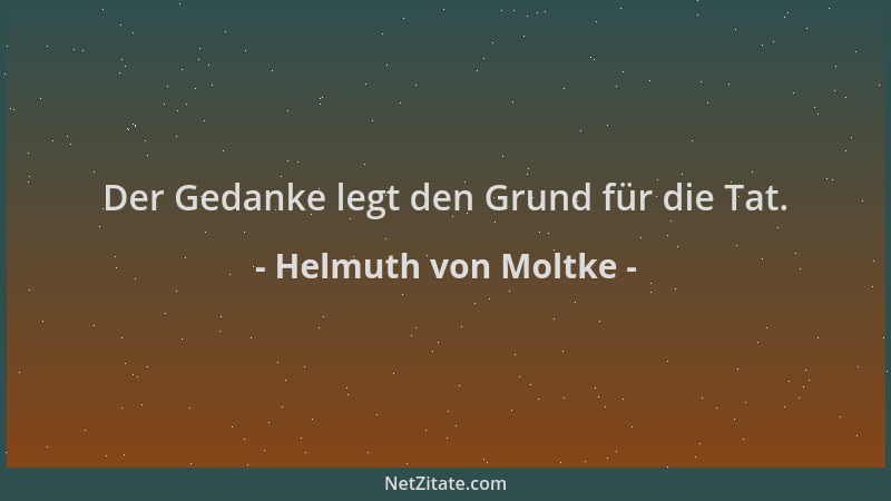 Helmuth von Moltke - Der Gedanke legt den Grund für die Tat....