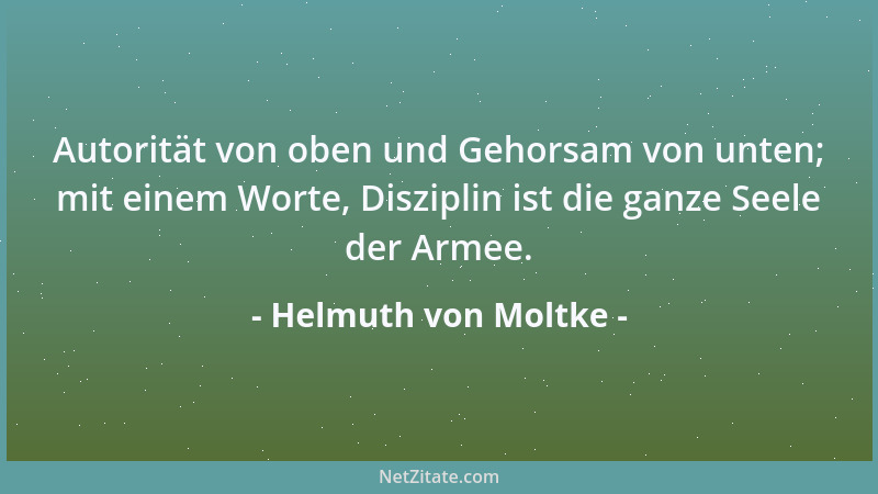 Helmuth von Moltke - Autorität von oben und Gehorsam von unten; mit einem Worte, Disziplin ist die ganze Seele der Armee....