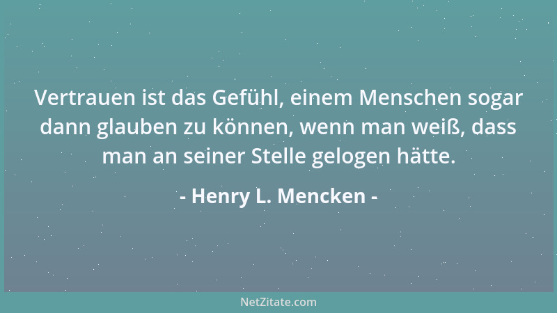 Henry L. Mencken - Vertrauen ist das Gefühl, einem Menschen sogar dann glauben zu können, wenn man weiß, dass man an seiner...