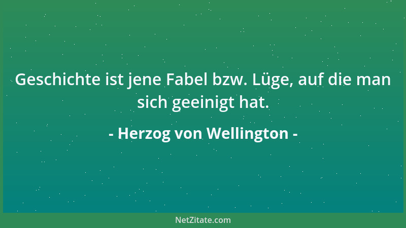 Herzog von Wellington - Geschichte ist jene Fabel bzw. Lüge, auf die man sich geeinigt hat....