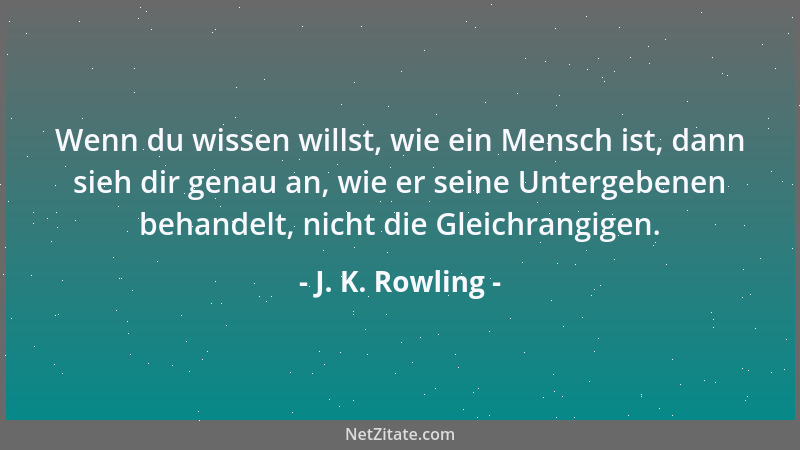 J. K. Rowling - Wenn du wissen willst, wie ein Mensch ist, dann sieh dir genau an, wie er seine Untergebenen behandelt, nic...