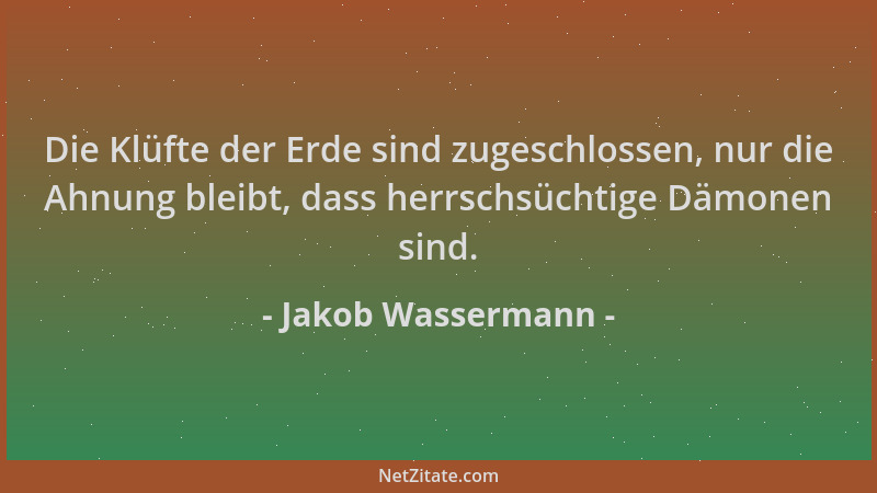 Jakob Wassermann - Die Klüfte der Erde sind zugeschlossen, nur die Ahnung bleibt, dass herrschsüchtige Dämonen sind....