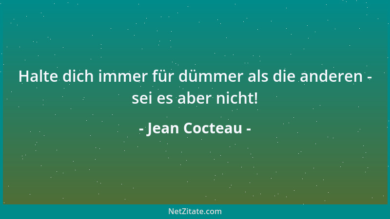 Jean Cocteau - Halte dich immer für dümmer als die anderen - sei es aber nicht!...