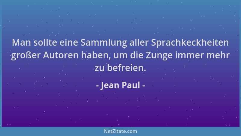 Jean Paul - Man sollte eine Sammlung aller Sprachkeckheiten großer Autoren haben, um die Zunge immer mehr zu befreien....