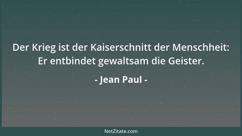 Jean Paul - Der Krieg ist der Kaiserschnitt der Menschheit: Er entbindet gewaltsam die Geister....