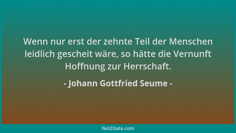 Johann Gottfried Seume - Wenn nur erst der zehnte Teil der Menschen leidlich gescheit wäre, so hätte die Vernunft Hoffnung...