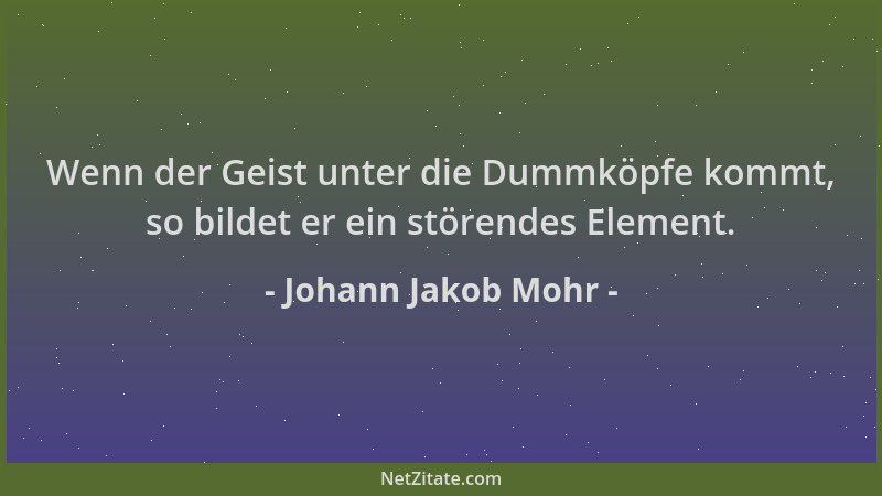 Johann Jakob Mohr - Wenn der Geist unter die Dummköpfe kommt, so bildet er ein störendes Element....
