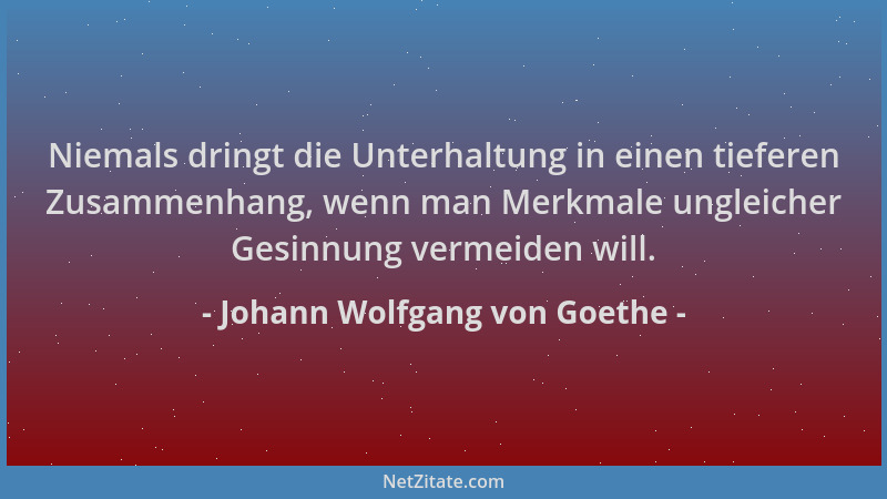 Johann Wolfgang von Goethe - Niemals dringt die Unterhaltung in einen tieferen Zusammenhang, wenn man Merkmale ungleicher G...