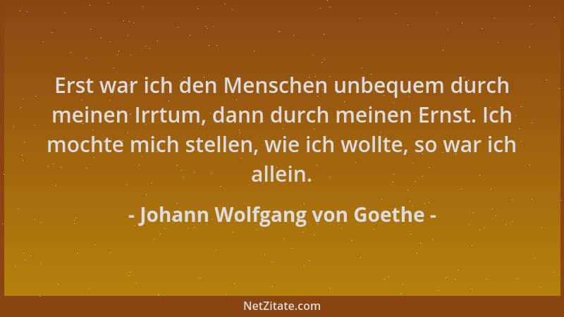 Johann Wolfgang von Goethe - Erst war ich den Menschen unbequem durch meinen Irrtum, dann durch meinen Ernst. Ich mochte mi...
