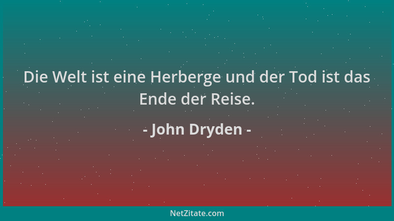 John Dryden - Die Welt ist eine Herberge und der Tod ist das Ende der Reise....