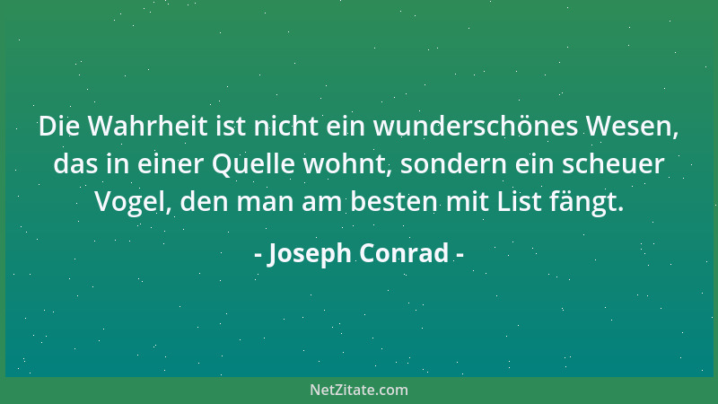 Joseph Conrad - Die Wahrheit ist nicht ein wunderschönes Wesen, das in einer Quelle wohnt, sondern ein scheuer Vogel, den m...